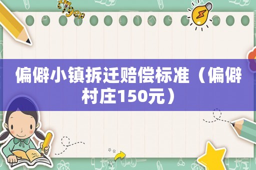 偏僻小鎮(zhèn)拆遷賠償標(biāo)準(zhǔn)（偏僻村莊150元）