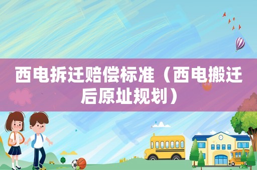 西電拆遷賠償標(biāo)準(zhǔn)（西電搬遷后原址規(guī)劃）