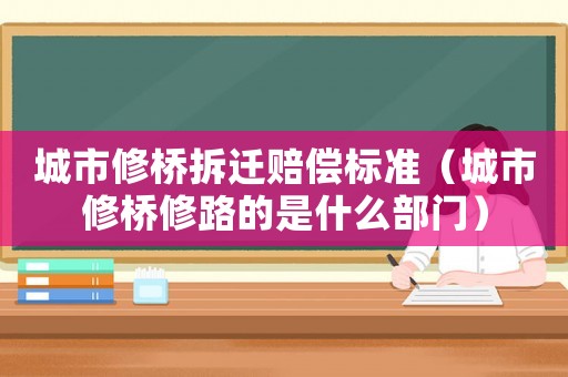 城市修橋拆遷賠償標準（城市修橋修路的是什么部門）