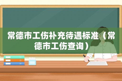 常德市工傷補(bǔ)充待遇標(biāo)準(zhǔn)（常德市工傷查詢）