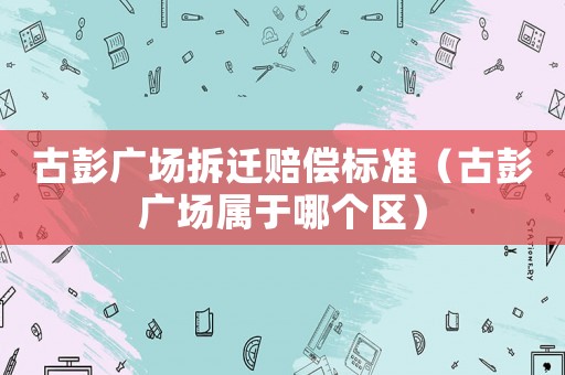古彭廣場拆遷賠償標準（古彭廣場屬于哪個區）