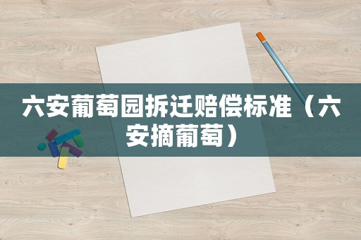 六安葡萄園拆遷賠償標準（六安摘葡萄）