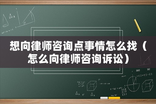 想向律師咨詢點事情怎么找（怎么向律師咨詢訴訟）