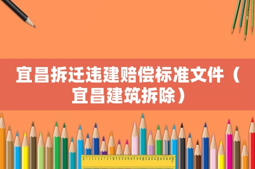 宜昌拆遷違建賠償標準文件（宜昌建筑拆除）