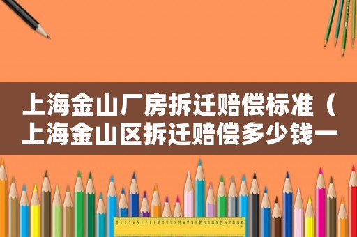 上海金山廠房拆遷賠償標準（上海金山區拆遷賠償多少錢一個平方）