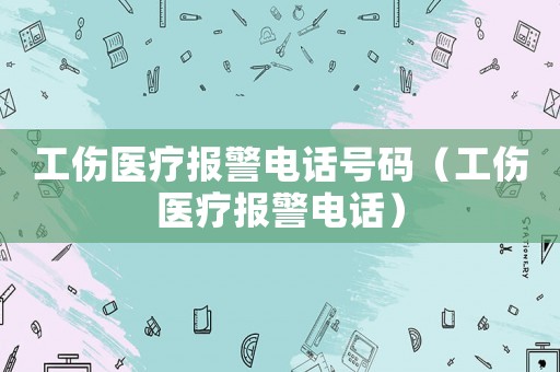 工傷醫(yī)療報警電話號碼（工傷醫(yī)療報警電話）