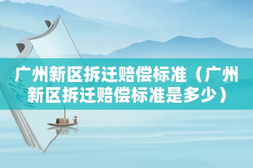 廣州新區(qū)拆遷賠償標(biāo)準(zhǔn)（廣州新區(qū)拆遷賠償標(biāo)準(zhǔn)是多少）