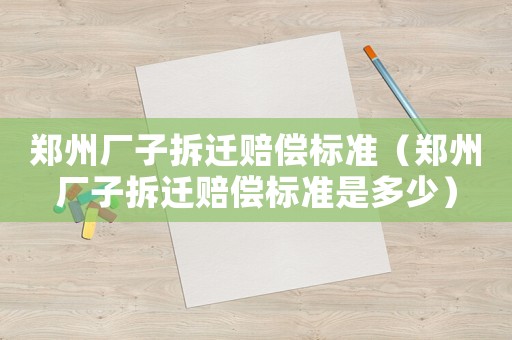鄭州廠子拆遷賠償標準（鄭州廠子拆遷賠償標準是多少）