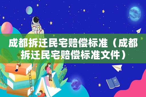 成都拆遷民宅賠償標準（成都拆遷民宅賠償標準文件）