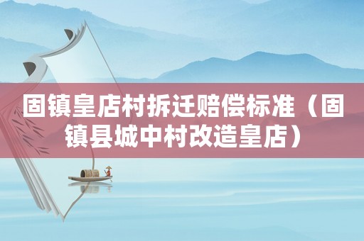 固鎮(zhèn)皇店村拆遷賠償標準（固鎮(zhèn)縣城中村改造皇店）