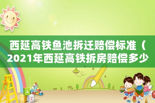 西延高鐵魚池拆遷賠償標準（2021年西延高鐵拆房賠償多少錢一平方）