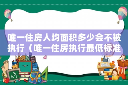 唯一住房人均面積多少會不被執(zhí)行（唯一住房執(zhí)行最低標(biāo)準面積）