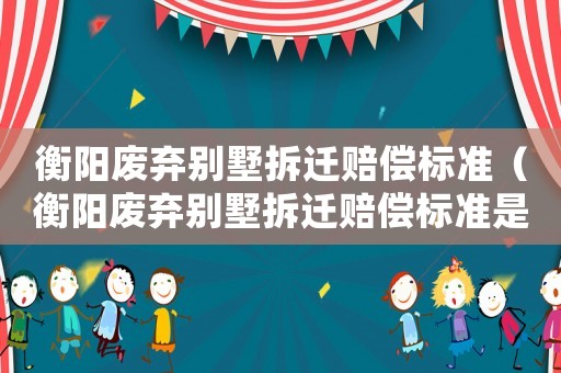衡陽廢棄別墅拆遷賠償標準（衡陽廢棄別墅拆遷賠償標準是多少）