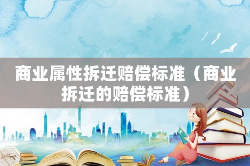 商業屬性拆遷賠償標準（商業拆遷的賠償標準）