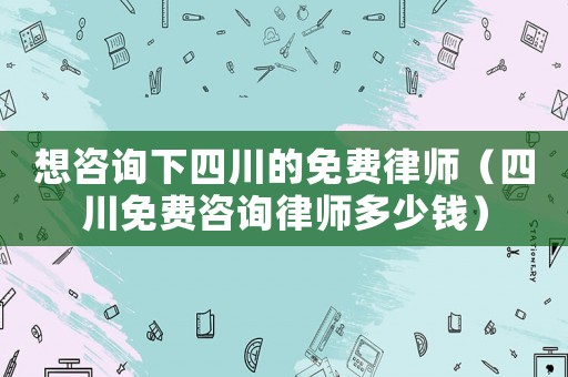 想咨詢下四川的免費(fèi)律師（四川免費(fèi)咨詢律師多少錢）