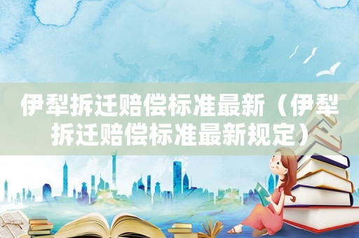 伊犁拆遷賠償標準最新（伊犁拆遷賠償標準最新規定）