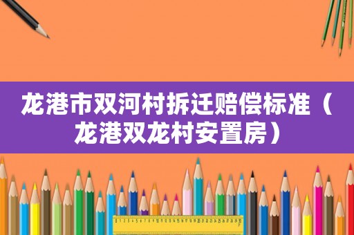 龍港市雙河村拆遷賠償標準（龍港雙龍村安置房）