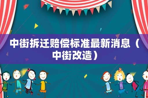 中街拆遷賠償標(biāo)準(zhǔn)最新消息（中街改造）