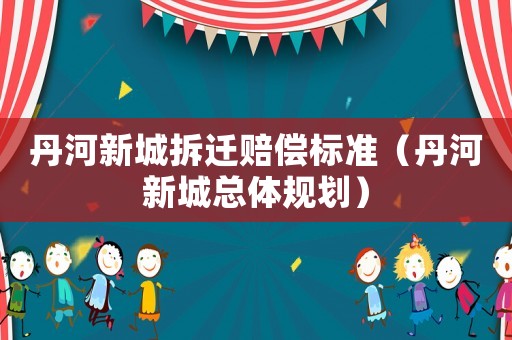 丹河新城拆遷賠償標準（丹河新城總體規劃）
