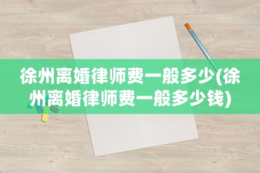 徐州離婚律師費一般多少(徐州離婚律師費一般多少錢)