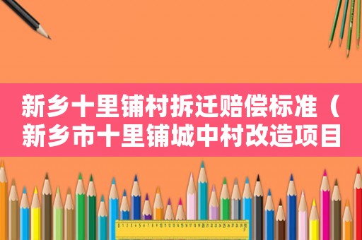 新鄉(xiāng)十里鋪村拆遷賠償標準（新鄉(xiāng)市十里鋪城中村改造項目情況）
