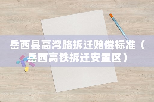 岳西縣高灣路拆遷賠償標準（岳西高鐵拆遷安置區）