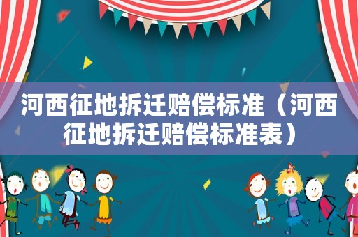 河西征地拆遷賠償標準（河西征地拆遷賠償標準表）