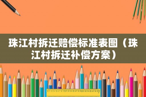 珠江村拆遷賠償標準表圖（珠江村拆遷補償方案）