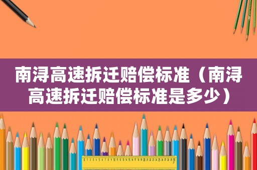 南潯高速拆遷賠償標(biāo)準(zhǔn)（南潯高速拆遷賠償標(biāo)準(zhǔn)是多少）