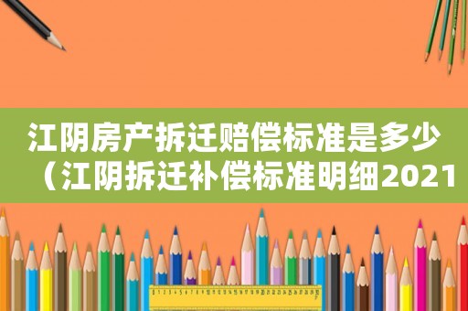 江陰房產(chǎn)拆遷賠償標(biāo)準(zhǔn)是多少（江陰拆遷補償標(biāo)準(zhǔn)明細(xì)2021）