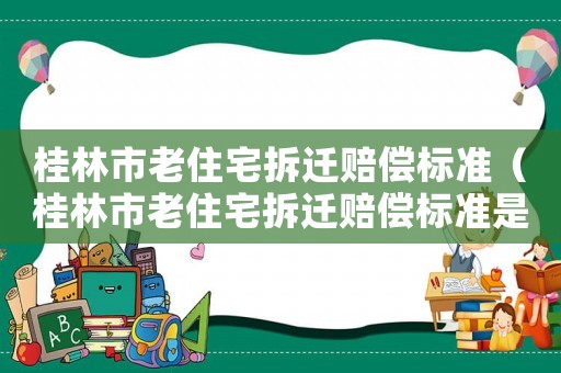 桂林市老住宅拆遷賠償標準（桂林市老住宅拆遷賠償標準是多少）