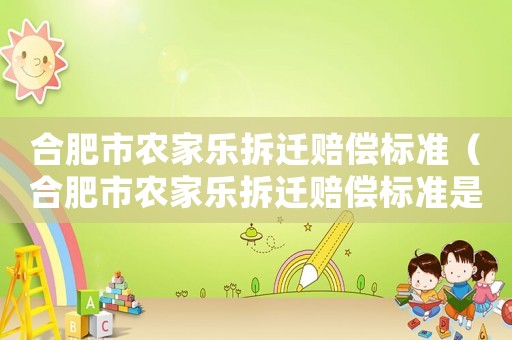 合肥市農(nóng)家樂(lè)拆遷賠償標(biāo)準(zhǔn)（合肥市農(nóng)家樂(lè)拆遷賠償標(biāo)準(zhǔn)是多少）