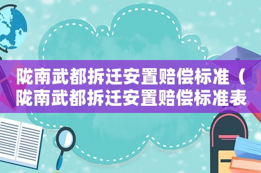 隴南武都拆遷安置賠償標準（隴南武都拆遷安置賠償標準表）