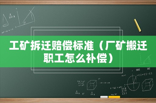 工礦拆遷賠償標(biāo)準(zhǔn)（廠礦搬遷職工怎么補償）