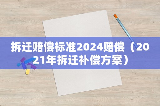拆遷賠償標準2024賠償（2021年拆遷補償方案）