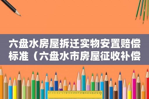 六盤水房屋拆遷實(shí)物安置賠償標(biāo)準(zhǔn)（六盤水市房屋征收補(bǔ)償實(shí)施細(xì)則）