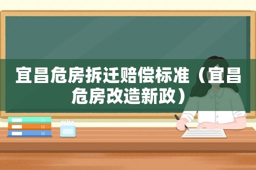 宜昌危房拆遷賠償標準（宜昌危房改造新政）