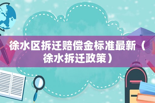 徐水區拆遷賠償金標準最新（徐水拆遷政策）