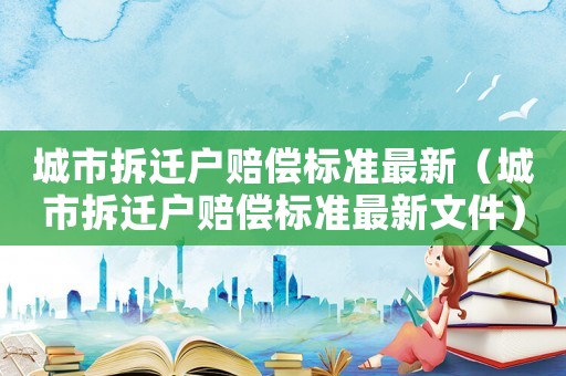 城市拆遷戶賠償標準最新（城市拆遷戶賠償標準最新文件）