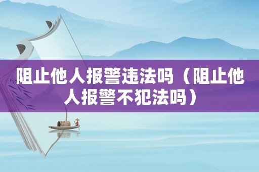 阻止他人報警違法嗎（阻止他人報警不犯法嗎）