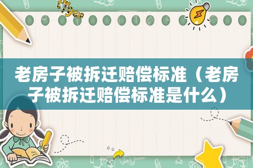 老房子被拆遷賠償標準（老房子被拆遷賠償標準是什么）