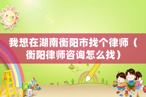 我想在湖南衡陽市找個律師（衡陽律師咨詢怎么找）