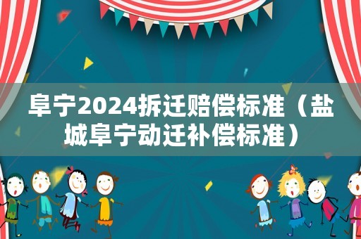 阜寧2024拆遷賠償標準（鹽城阜寧動遷補償標準）