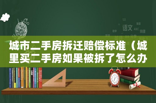 城市二手房拆遷賠償標準（城里買二手房如果被拆了怎么辦）