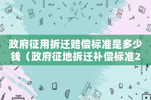 政府征用拆遷賠償標準是多少錢（政府征地拆遷補償標準2021）