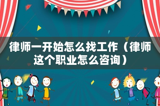 律師一開始怎么找工作（律師這個職業怎么咨詢）