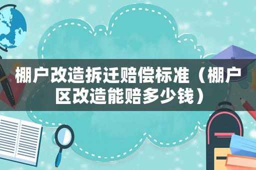 棚戶改造拆遷賠償標準（棚戶區改造能賠多少錢）
