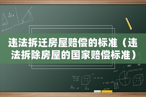 違法拆遷房屋賠償的標準（違法拆除房屋的國家賠償標準）