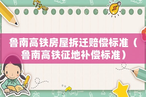 魯南高鐵房屋拆遷賠償標準（魯南高鐵征地補償標準）