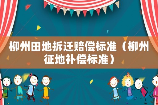 柳州田地拆遷賠償標準（柳州征地補償標準）
